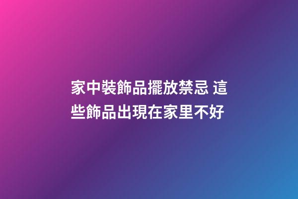 家中裝飾品擺放禁忌 這些飾品出現在家里不好
